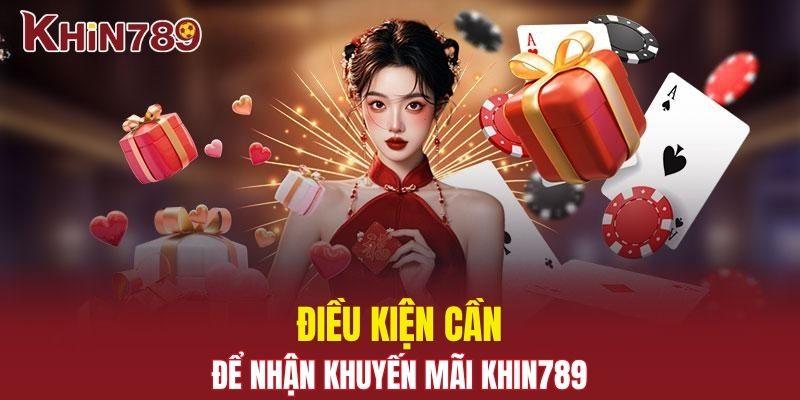 Khuyến Mãi Khin789 - Tặng Thưởng Liên Tục, Chơi Thả Ga 1 Điều kiện cần để nhận khuyến mãi Khin789